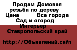 Продам Домовая резьба по дереву  › Цена ­ 500 - Все города Сад и огород » Интерьер   . Ставропольский край